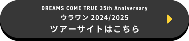 DREAMS COME TRUE 35th Anniversary ウラワン 2024/2025 ツアーサイトはこちら