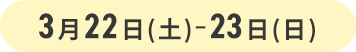 3月22日(土)-23日(日)